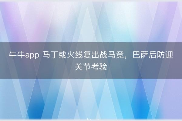 牛牛app 马丁或火线复出战马竞，巴萨后防迎关节考验