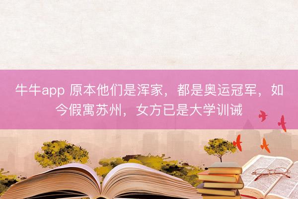 牛牛app 原本他们是浑家,都是奥运冠军,如今假寓苏州,女方已是大学训诫