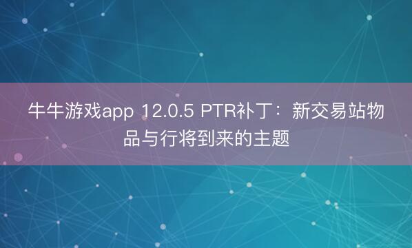 牛牛游戏app 12.0.5 PTR补丁：新交易站物品与行将到来的主题