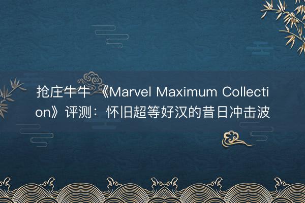 抢庄牛牛 《Marvel Maximum Collection》评测：怀旧超等好汉的昔日冲击波