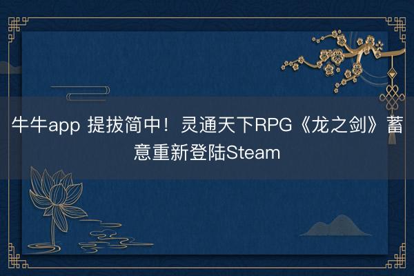 牛牛app 提拔简中！灵通天下RPG《龙之剑》蓄意重新登陆Steam