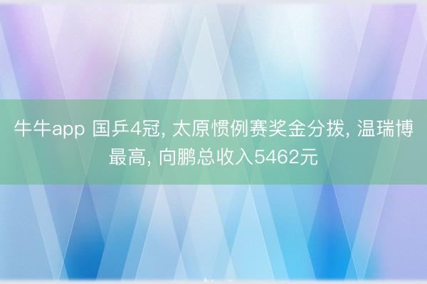 牛牛app 国乒4冠， 太原惯例赛奖金分拨， 温瑞博最高， 向鹏总收入5462元