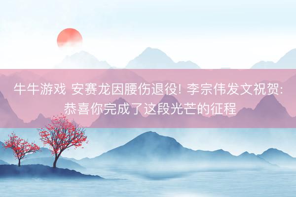牛牛游戏 安赛龙因腰伤退役! 李宗伟发文祝贺: 恭喜你完成了这段光芒的征程