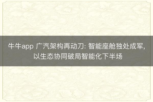 牛牛app 广汽架构再动刀: 智能座舱独处成军， 以生态协同破局智能化下半场