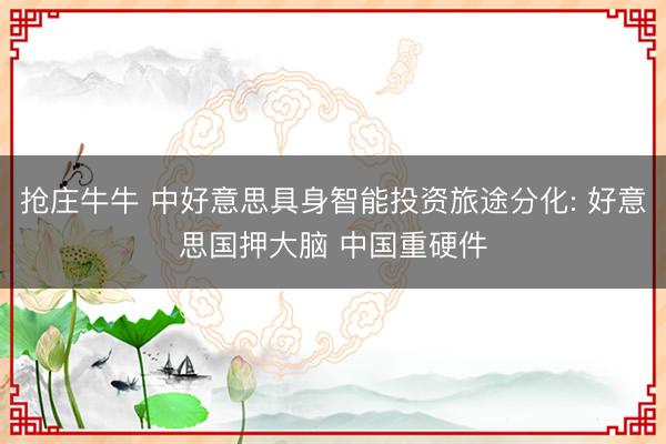 抢庄牛牛 中好意思具身智能投资旅途分化: 好意思国押大脑 中国重硬件