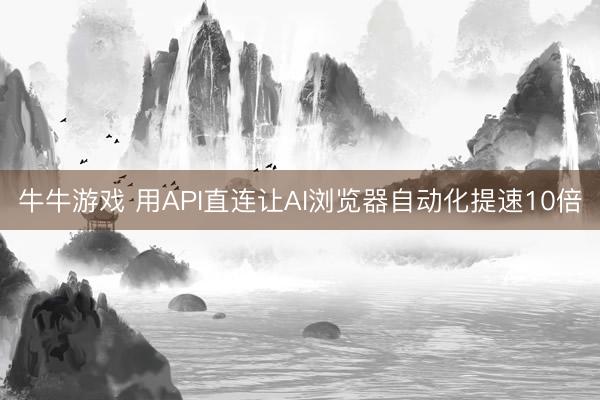 牛牛游戏 用API直连让AI浏览器自动化提速10倍