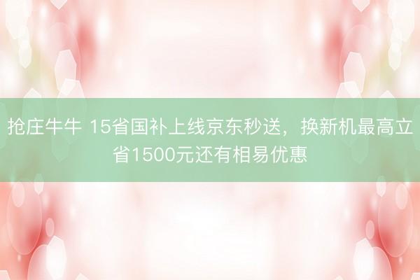 抢庄牛牛 15省国补上线京东秒送,换新机最高立省1500元还有相易优惠