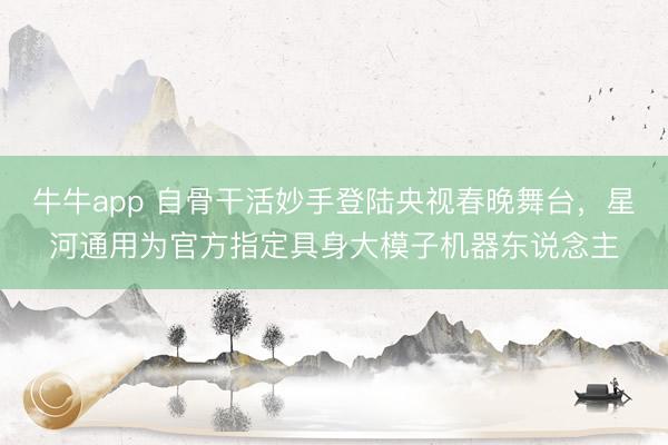 牛牛app 自骨干活妙手登陆央视春晚舞台，星河通用为官方指定具身大模子机器东说念主