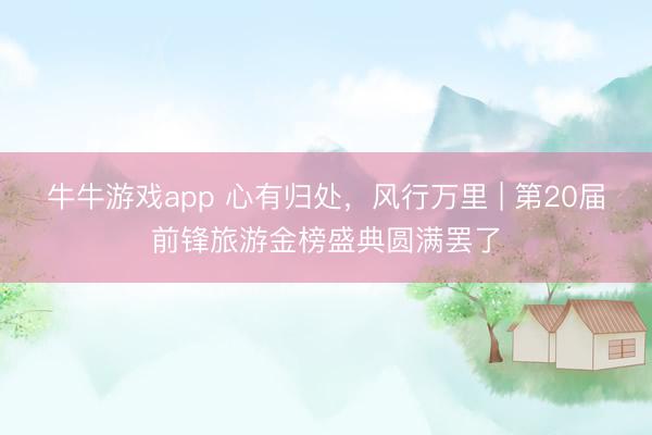 牛牛游戏app 心有归处,风行万里 | 第20届前锋旅游金榜盛典圆满罢了