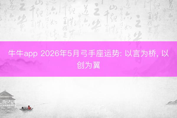 牛牛app 2026年5月弓手座运势: 以言为桥， 以创为翼