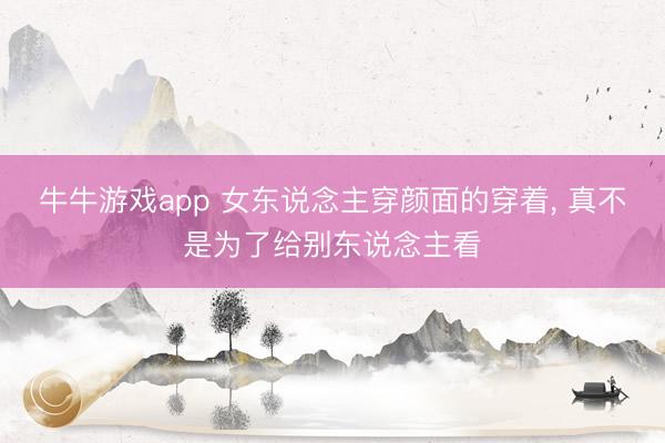 牛牛游戏app 女东说念主穿颜面的穿着， 真不是为了给别东说念主看