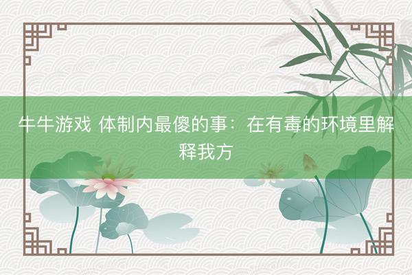 牛牛游戏 体制内最傻的事：在有毒的环境里解释我方