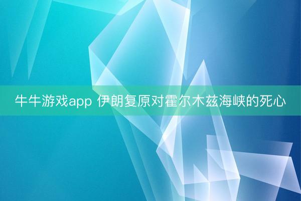 牛牛游戏app 伊朗复原对霍尔木兹海峡的死心