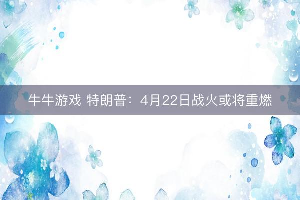 牛牛游戏 特朗普：4月22日战火或将重燃
