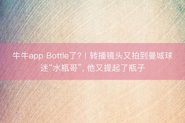 牛牛app Bottle了? ! 转播镜头又拍到曼城球迷“水瓶哥”， 他又提起了瓶子
