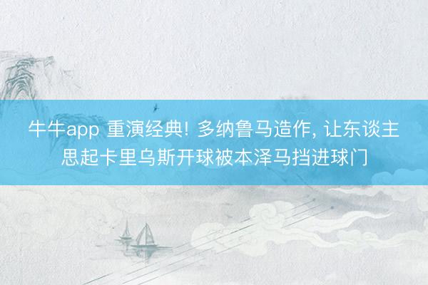 牛牛app 重演经典! 多纳鲁马造作， 让东谈主思起卡里乌斯开球被本泽马挡进球门