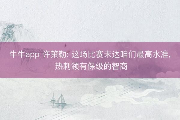 牛牛app 许策勒: 这场比赛未达咱们最高水准， 热刺领有保级的智商