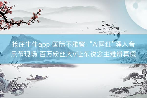 抢庄牛牛app 国际不雅察: “AI网红”涌入音乐节现场 百万粉丝大V让东说念主难辨真假