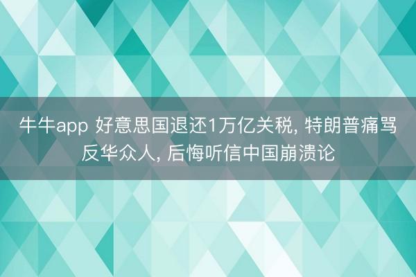 牛牛app 好意思国退还1万亿关税， 特朗普痛骂反华众人， 后悔听信中国崩溃论