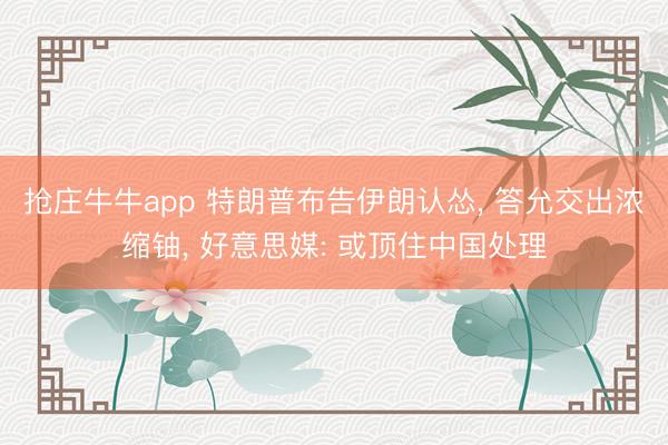 抢庄牛牛app 特朗普布告伊朗认怂， 答允交出浓缩铀， 好意思媒: 或顶住中国处理