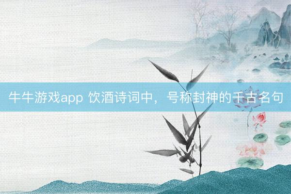 牛牛游戏app 饮酒诗词中，号称封神的千古名句