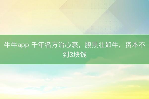 牛牛app 千年名方治心衰，腹黑壮如牛，资本不到3块钱