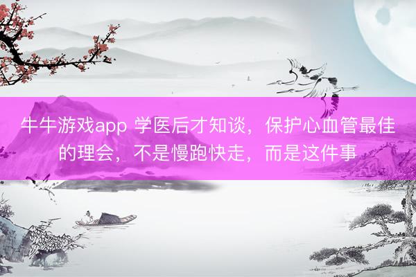 牛牛游戏app 学医后才知谈，保护心血管最佳的理会，不是慢跑快走，而是这件事