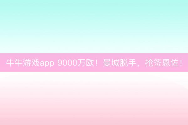 牛牛游戏app 9000万欧！曼城脱手，抢签恩佐！