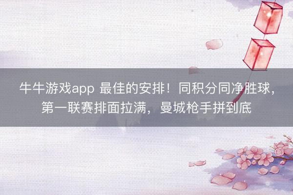 牛牛游戏app 最佳的安排！同积分同净胜球，第一联赛排面拉满，曼城枪手拼到底