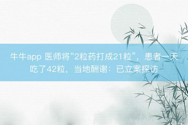 牛牛app 医师将“2粒药打成21粒”，患者一天吃了42粒，当地酬谢：已立案探访