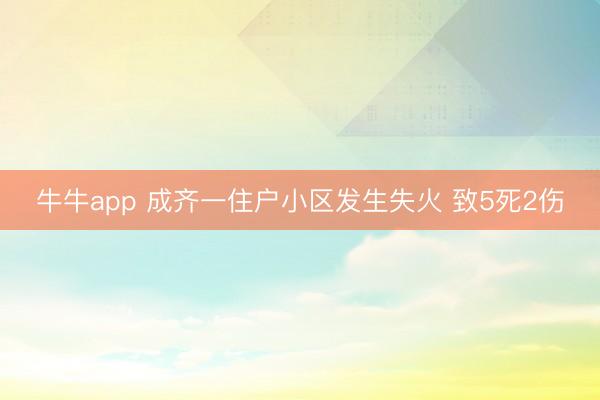 牛牛app 成齐一住户小区发生失火 致5死2伤