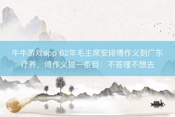 牛牛游戏app 62年毛主席安排傅作义到广东疗养，傅作义提一条目：不答理不想去