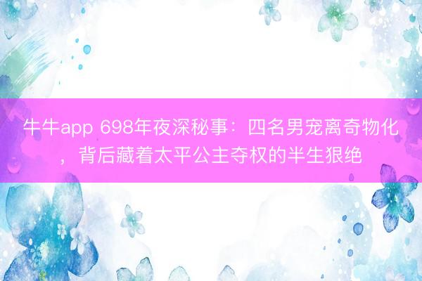 牛牛app 698年夜深秘事：四名男宠离奇物化，背后藏着太平公主夺权的半生狠绝