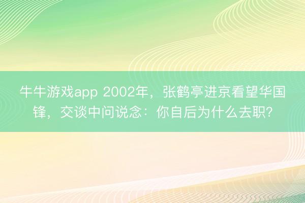 牛牛游戏app 2002年，张鹤亭进京看望华国锋，交谈中问说念：你自后为什么去职？