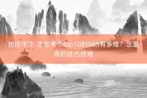 抢庄牛牛 念念考个top10的985有多难？念重高的娃也很难