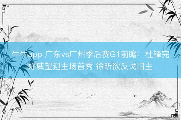 牛牛app 广东vs广州季后赛G1前瞻：杜锋完好威望迎主场首秀 徐昕欲反戈旧主