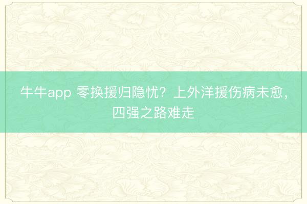 牛牛app 零换援归隐忧？上外洋援伤病未愈，四强之路难走