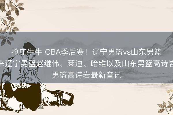 抢庄牛牛 CBA季后赛！辽宁男篮vs山东男篮，赛前带来辽宁男篮赵继伟、莱迪、哈维以及山东男篮高诗岩最新音讯