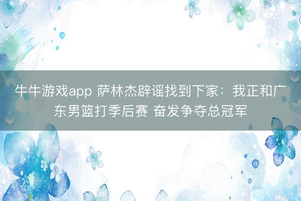 牛牛游戏app 萨林杰辟谣找到下家：我正和广东男篮打季后赛 奋发争夺总冠军