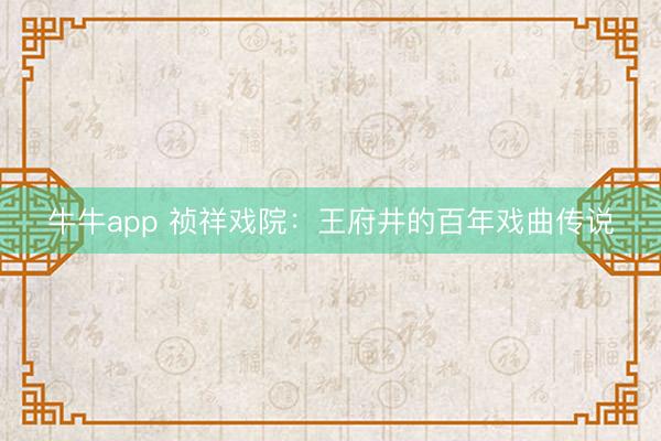 牛牛app 祯祥戏院：王府井的百年戏曲传说