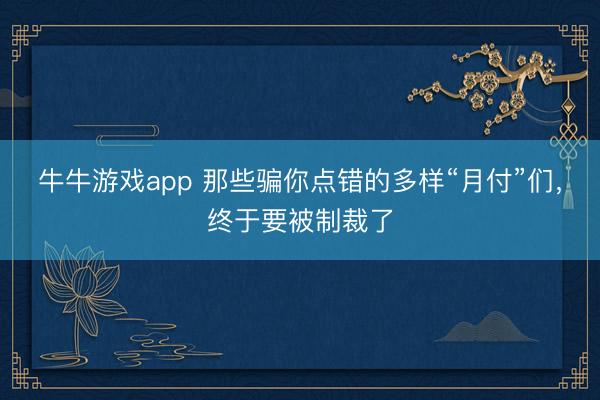 牛牛游戏app 那些骗你点错的多样“月付”们，终于要被制裁了