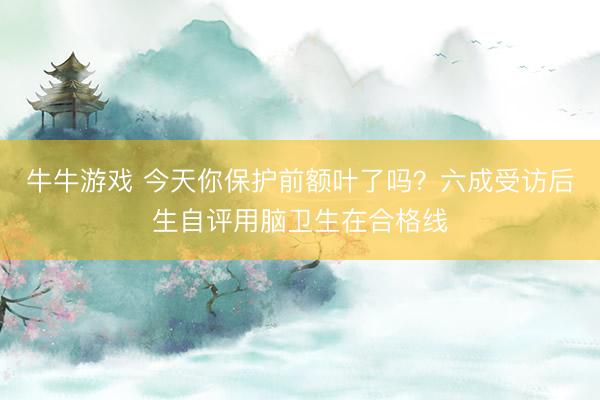 牛牛游戏 今天你保护前额叶了吗？六成受访后生自评用脑卫生在合格线