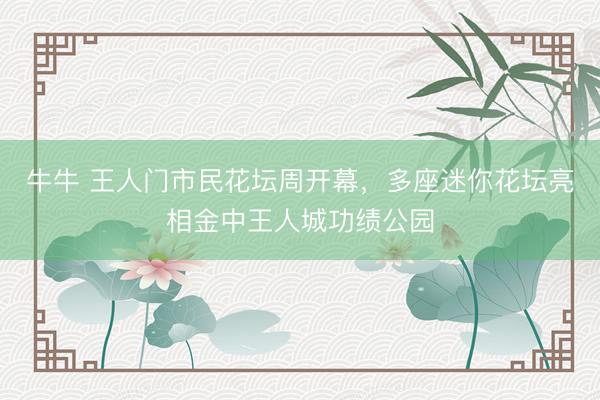 牛牛 王人门市民花坛周开幕，多座迷你花坛亮相金中王人城功绩公园
