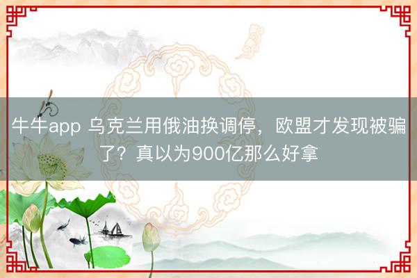 牛牛app 乌克兰用俄油换调停，欧盟才发现被骗了？真以为900亿那么好拿