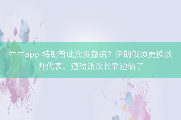 牛牛app 特朗普此次没撒谎？伊朗俄顷更换谈判代表，遒劲派议长靠边站了