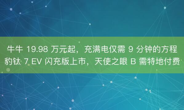 牛牛 19.98 万元起，充满电仅需 9 分钟的方程豹钛 7 EV 闪充版上市，天使之眼 B 需特地付费