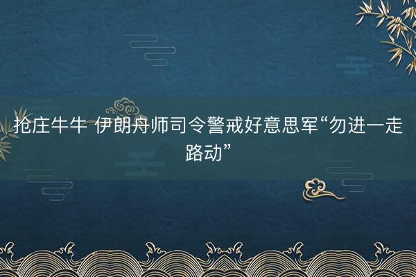 抢庄牛牛 伊朗舟师司令警戒好意思军“勿进一走路动”