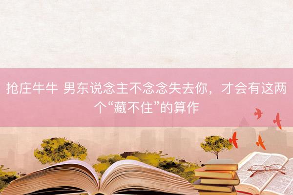 抢庄牛牛 男东说念主不念念失去你，才会有这两个“藏不住”的算作