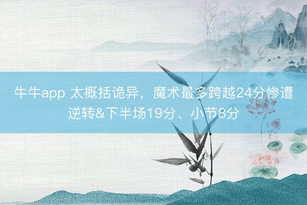 牛牛app 太概括诡异，魔术最多跨越24分惨遭逆转&下半场19分、小节8分