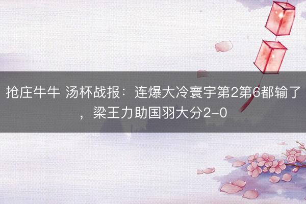 抢庄牛牛 汤杯战报：连爆大冷寰宇第2第6都输了，梁王力助国羽大分2-0